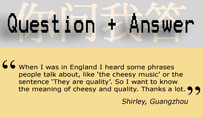 Question and Answer: When I was in England, I heard of some phrases people talk about, like ‘the cheesy music’ or the sentence, ‘They are quality’. So I want to know the meaning of cheesy and quality. Thanks a lot. - Shirley, Guangzhou