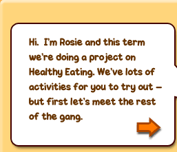 Hi. I'm Rosie and this term we're doing a project on Healthy Eating. We've lots of activities for you to try out - but first let's meet the rest of the gang.