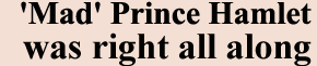 Mad Prince Hamlet was right all along
