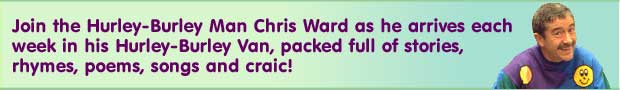 Join the Hurley-Burley Man Chris Ward as he arrives each week in his Hurley-Burley Van, packed full of stories, rhymes, poems, songs and craic!