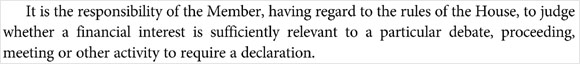 It is the responsibility of the Member, having regard to the rules of the House, to judge whether a financial interest is sufficiently relevant to a particular debate, proceeding, meeting or other activity to require a declaration.