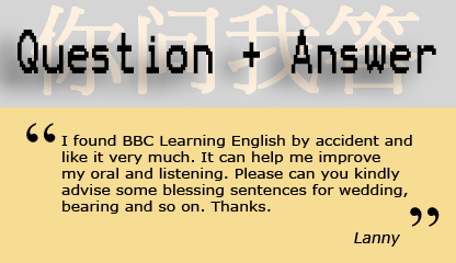 "I found BBC Learning English by accident and like it very much. It can help me improve my oral and listening. Please can you kindly advise some blessing sentences for wedding, bearing and so on. Thanks.” - Lanny